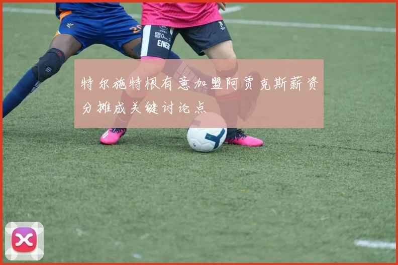 特尔施特根有意加盟阿贾克斯薪资分摊成关键讨论点