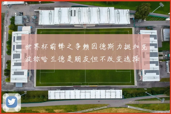 世界杯前锋之争赖因德斯力挺加克波称哈兰德是朋友但不改变选择