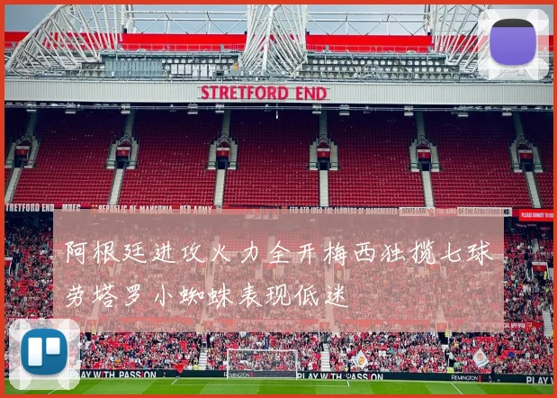 阿根廷进攻火力全开梅西独揽七球劳塔罗小蜘蛛表现低迷