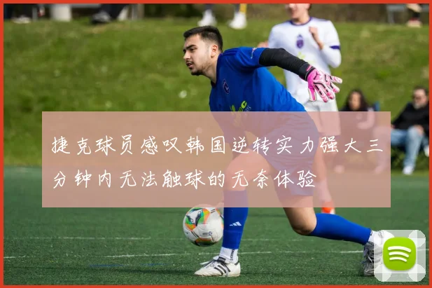 捷克球员感叹韩国逆转实力强大三分钟内无法触球的无奈体验