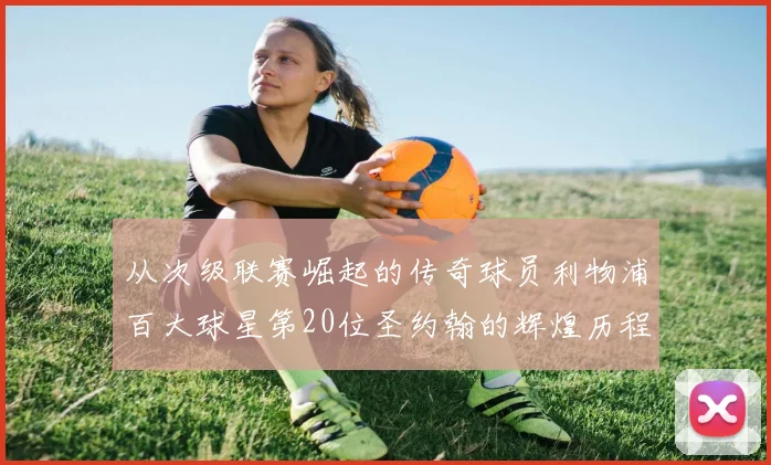 从次级联赛崛起的传奇球员利物浦百大球星第20位圣约翰的辉煌历程