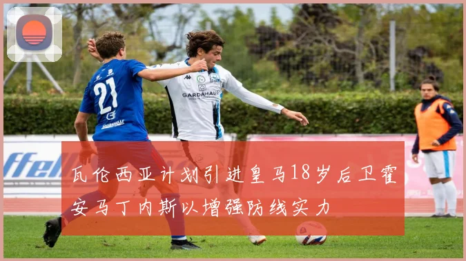 瓦伦西亚计划引进皇马18岁后卫霍安马丁内斯以增强防线实力
