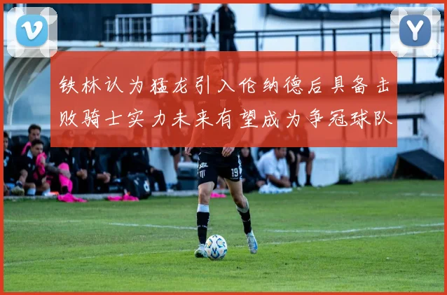 铁林认为猛龙引入伦纳德后具备击败骑士实力未来有望成为争冠球队