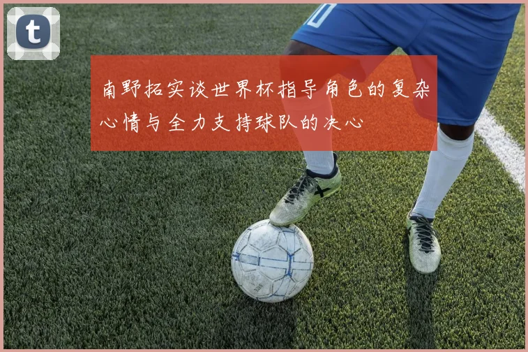 南野拓实谈世界杯指导角色的复杂心情与全力支持球队的决心