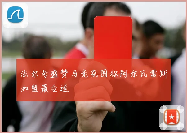 法尔考盛赞马竞氛围称阿尔瓦雷斯加盟最合适