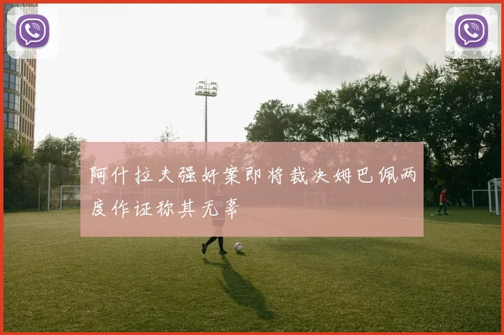 阿什拉夫强奸案即将裁决姆巴佩两度作证称其无辜