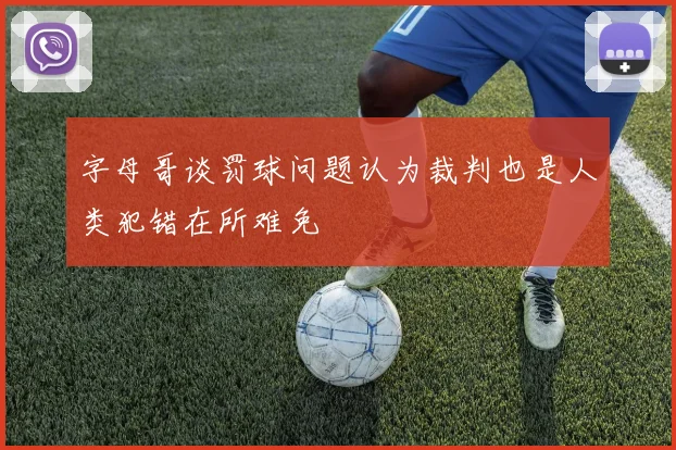 字母哥谈罚球问题认为裁判也是人类犯错在所难免
