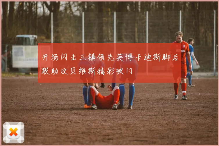 开场闪击三镇领先英博卡迪斯脚后跟助攻贝维斯精彩破门