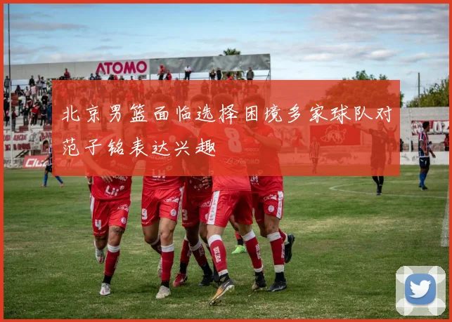 北京男篮面临选择困境多家球队对范子铭表达兴趣