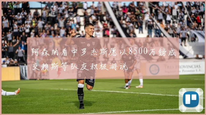 阿森纳看中罗杰斯愿以8500万镑成交赖斯等队友积极游说