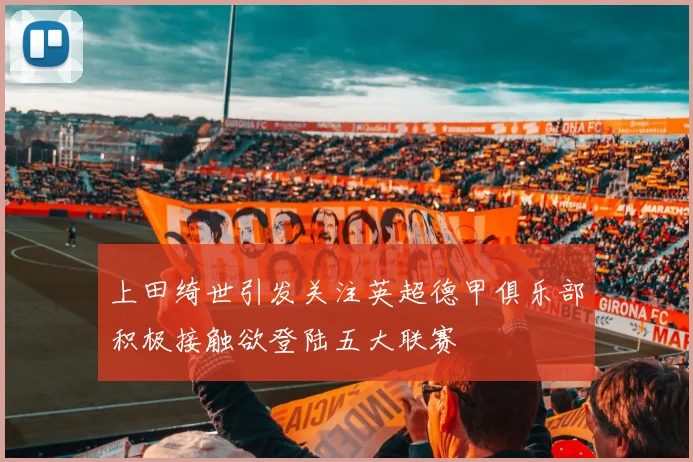 上田绮世引发关注英超德甲俱乐部积极接触欲登陆五大联赛