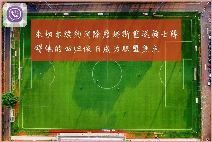 米切尔续约消除詹姆斯重返骑士障碍他的回归依旧成为联盟焦点